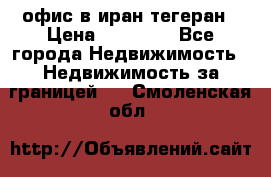 офис в иран тегеран › Цена ­ 60 000 - Все города Недвижимость » Недвижимость за границей   . Смоленская обл.